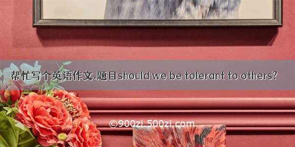 帮忙写个英语作文.题目should we be tolerant to others?