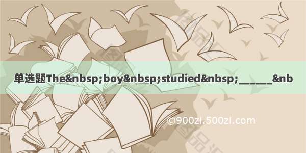 单选题The boy studied ______&nb