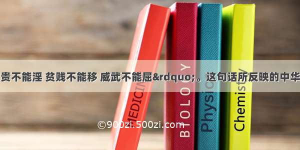 单选题“富贵不能淫 贫贱不能移 威武不能屈”。这句话所反映的中华民族精神是A.团结