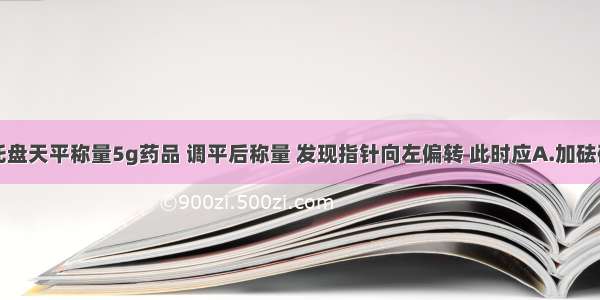 某学生用托盘天平称量5g药品 调平后称量 发现指针向左偏转 此时应A.加砝码B.减少药