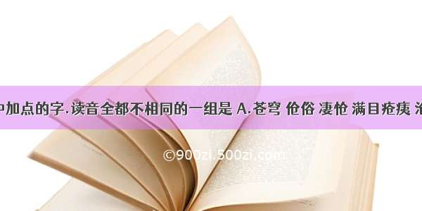 下列词语中加点的字.读音全都不相同的一组是 A.苍穹 伧俗 凄怆 满目疮痍 沧海桑田 B.