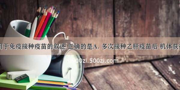 下列关于用于免疫接种疫苗的叙述 正确的是A. 多次接种乙肝疫苗后 机体获得了对乙肝