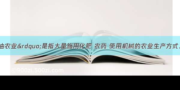 单选题“石油农业”是指大量施用化肥 农药 使用机械的农业生产方式。由于需要大量的