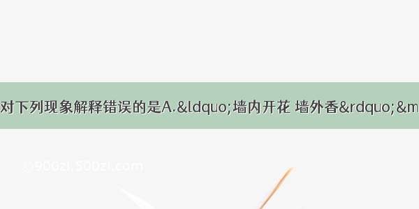 单选题从分子的角度分析 对下列现象解释错误的是A.“墙内开花 墙外香”——分子在不