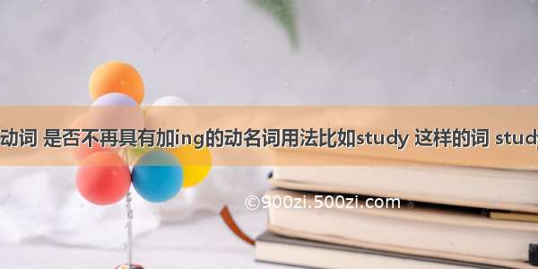 有名词意思的动词 是否不再具有加ing的动名词用法比如study 这样的词 studying是否仍然