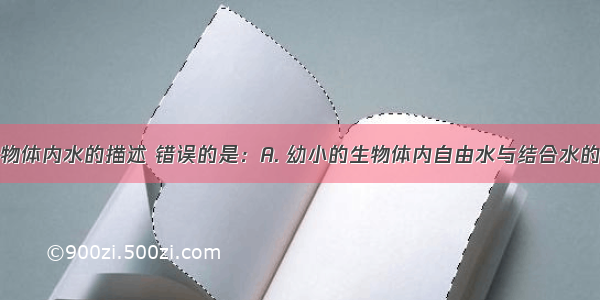 下列关对生物体内水的描述 错误的是：A. 幼小的生物体内自由水与结合水的比值越大时