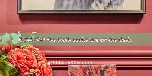 改为否定句 The math books are on the desk.