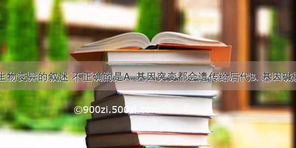 以下关于生物变异的叙述 不正确的是A. 基因突变都会遗传给后代B. 基因碱基序列发生