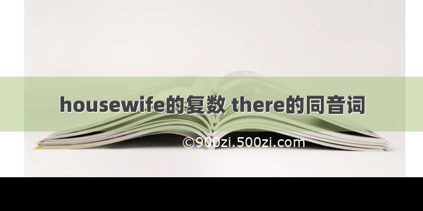 housewife的复数 there的同音词