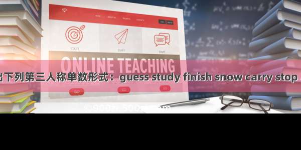 写出下列第三人称单数形式：guess study finish snow carry stop 写出