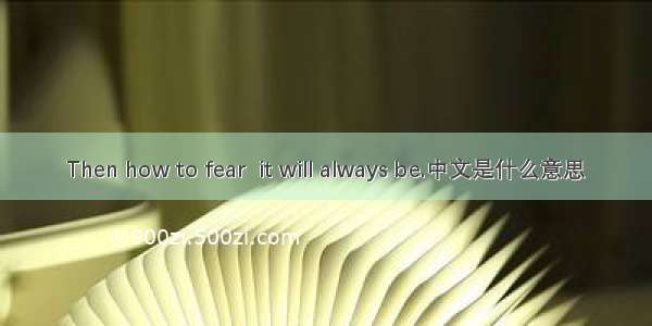 Then how to fear  it will always be.中文是什么意思
