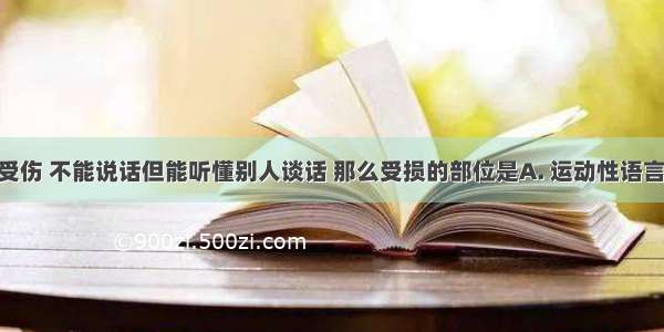 某人大脑受伤 不能说话但能听懂别人谈话 那么受损的部位是A. 运动性语言中枢B. 躯