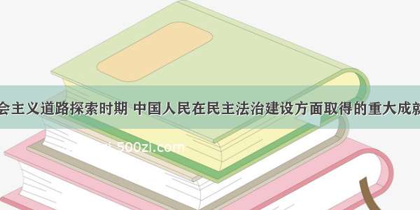 单选题在社会主义道路探索时期 中国人民在民主法治建设方面取得的重大成就是A.颁布了