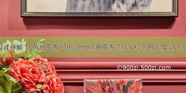 等 都是因式分解 1) 9x的平方-16（a+b）的平方 2)（x+y）的三次（x-y）-（x+