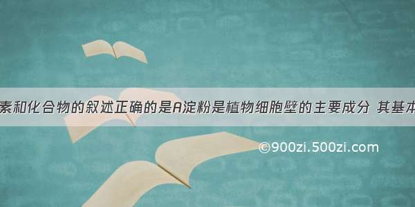 下列有关元素和化合物的叙述正确的是A淀粉是植物细胞壁的主要成分 其基本组成单位是