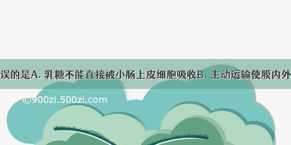 下列叙述错误的是A. 乳糖不能直接被小肠上皮细胞吸收B. 主动运输使膜内外物质浓度趋