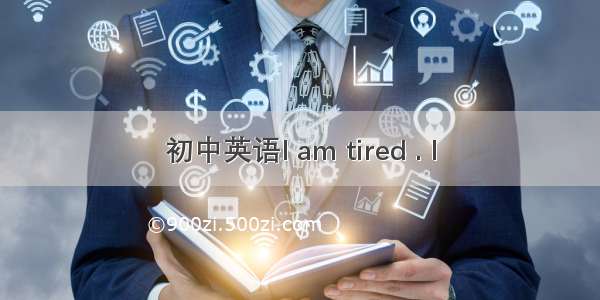 初中英语I am tired . I