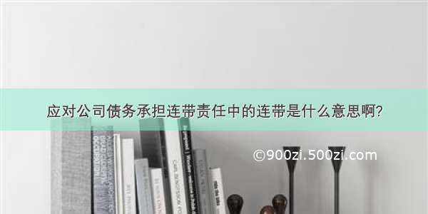 应对公司债务承担连带责任中的连带是什么意思啊?