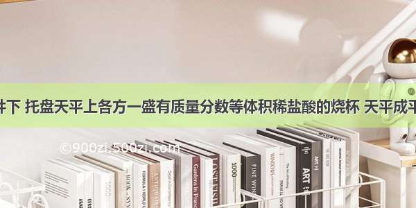 在一定条件下 托盘天平上各方一盛有质量分数等体积稀盐酸的烧杯 天平成平衡状态.当