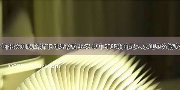 用分子 原子的相关知识解释下列现象或事实 其中不正确的是A.水通电分解成氢气和氧气