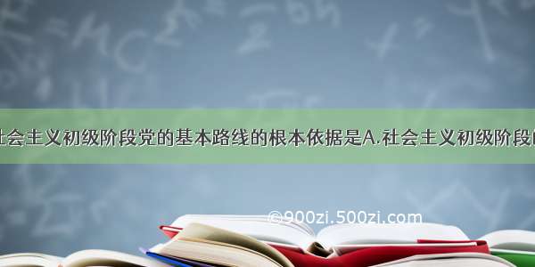 单选题制定社会主义初级阶段党的基本路线的根本依据是A.社会主义初级阶段的基本国情B.