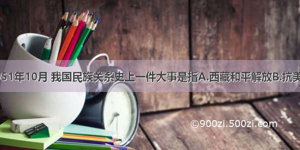 单选题1951年10月 我国民族关系史上一件大事是指A.西藏和平解放B.抗美援朝C.民