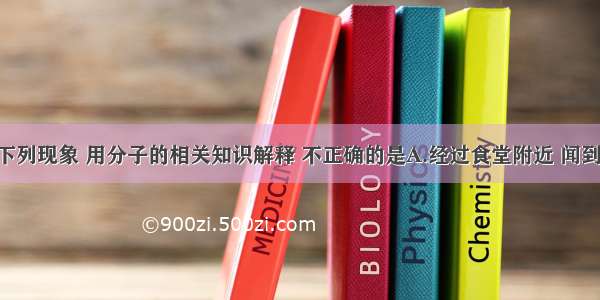 生活中的下列现象 用分子的相关知识解释 不正确的是A.经过食堂附近 闻到饭菜香味 