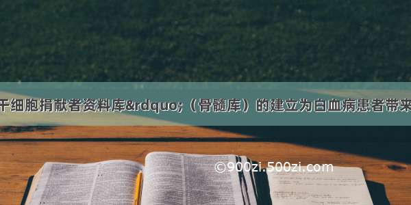 “中国造血干细胞捐献者资料库”（骨髓库）的建立为白血病患者带来了生命的曙光 彰显