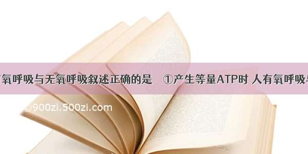 下列关于有氧呼吸与无氧呼吸叙述正确的是［］①产生等量ATP时 人有氧呼吸与无氧呼吸