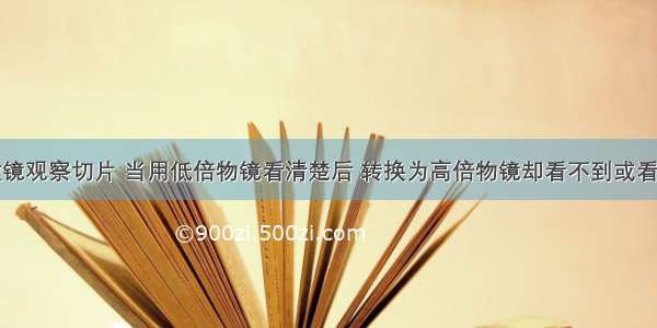 用普通显微镜观察切片 当用低倍物镜看清楚后 转换为高倍物镜却看不到或看不清原来观