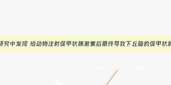 生物学家在研究中发现 给动物注射促甲状腺激素后最终导致下丘脑的促甲状腺激素释放激