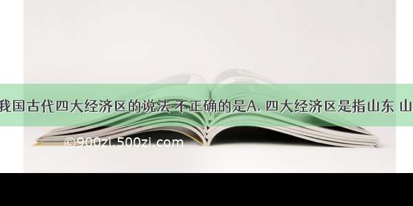 下列有关我国古代四大经济区的说法 不正确的是A. 四大经济区是指山东 山西 江南和