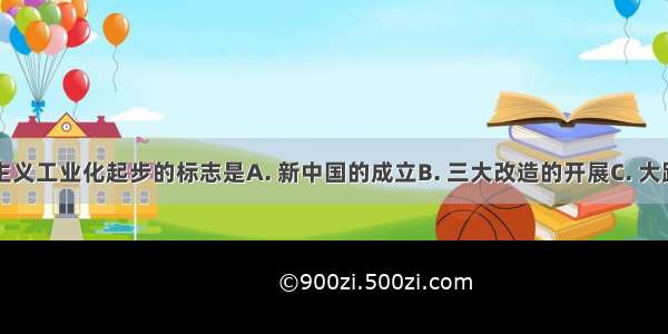 我国社会主义工业化起步的标志是A. 新中国的成立B. 三大改造的开展C. 大跃进运动的