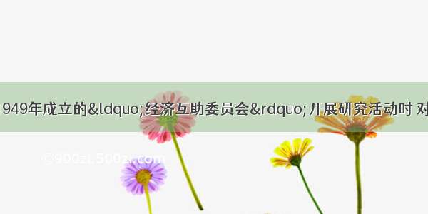 某历史学习小组对1949年成立的&ldquo;经济互助委员会&rdquo;开展研究活动时 对其性质发生了分歧