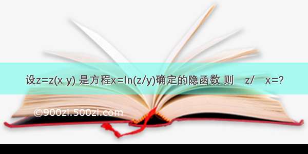 设z=z(x y) 是方程x=ln(z/y)确定的隐函数 则∂z/∂x=?