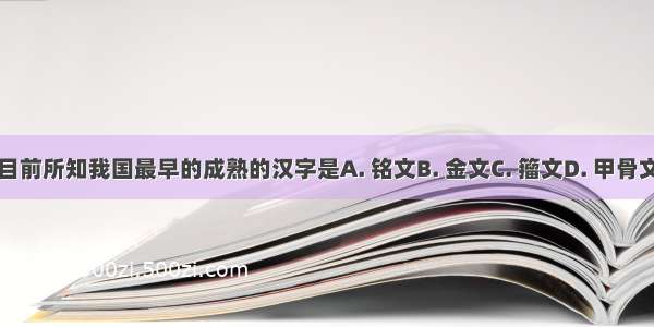 目前所知我国最早的成熟的汉字是A. 铭文B. 金文C. 籀文D. 甲骨文