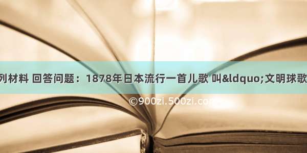 （10分）阅读下列材料 回答问题：1878年日本流行一首儿歌 叫“文明球歌” 创作的目