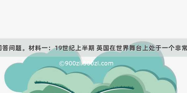 阅读材料 回答问题。材料一：19世纪上半期 英国在世界舞台上处于一个非常特殊的位置