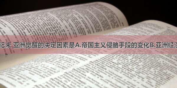 单选题19世纪末 亚洲觉醒的决定因素是A.帝国主义侵略手段的变化B.亚洲经济结构的变化