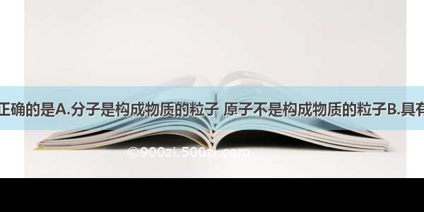 下列说法中正确的是A.分子是构成物质的粒子 原子不是构成物质的粒子B.具有相同核电荷