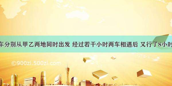 客车和货车分别从甲乙两地同时出发 经过若干小时两车相遇后 又行了8小时 货车到达