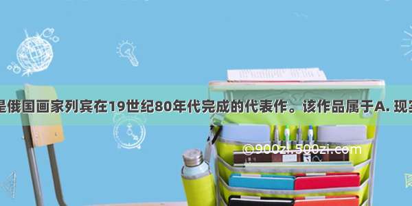 该图所示的是俄国画家列宾在19世纪80年代完成的代表作。该作品属于A. 现实主义画作B.