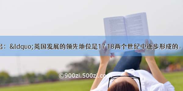 历史学家罗荣渠指出：“英国发展的领先地位是17 18两个世纪中逐步形成的。”促成英国