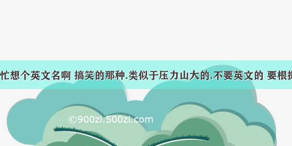 同志们 帮忙想个英文名啊 搞笑的那种.类似于压力山大的.不要英文的 要根据人名谐音