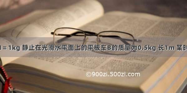 物体A的质量M＝1kg 静止在光滑水平面上的平板车B的质量为0.5kg 长1m 某时刻A以4m/s向