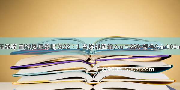 一台理想变压器原 副线圈匝数比为22∶1 当原线圈输入u＝220 根号2sin100πt V的交变电