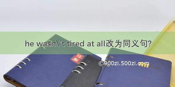 he wasn\'t tired at all改为同义句?