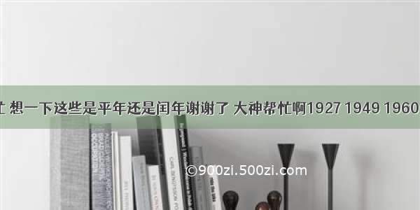 大家帮帮忙 想一下这些是平年还是闰年谢谢了 大神帮忙啊1927 1949 1960 1997 199