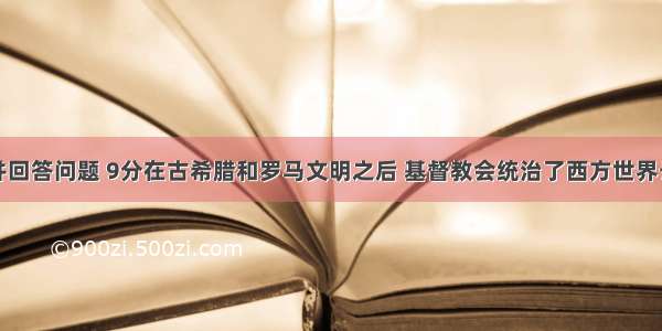 阅读材料并回答问题 9分在古希腊和罗马文明之后 基督教会统治了西方世界长达近千年