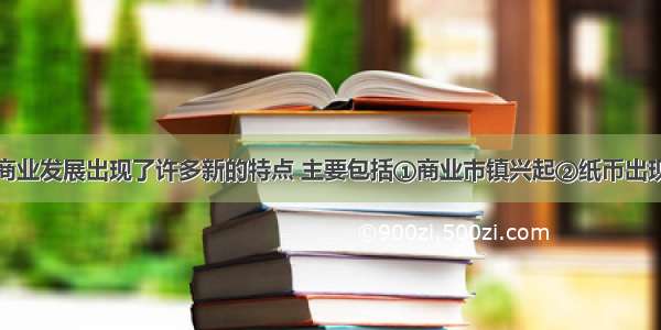 明清时期的商业发展出现了许多新的特点 主要包括①商业市镇兴起②纸币出现③农产品大